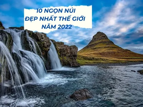 10 ngọn núi đẹp nhất thế giới năm 2022: Châu Á sở hữu 2 cái tên nổi tiếng bậc nhất